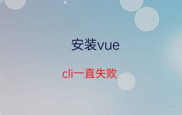 安装vue cli一直失败 vue脚手架使用的前提条件是？